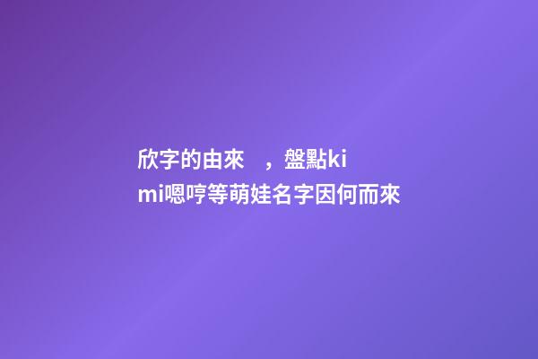 欣字的由來，盤點kimi嗯哼等萌娃名字因何而來-第1張-觀點-玄機派